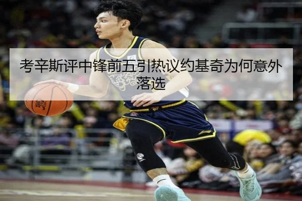 考辛斯评中锋前五引热议约基奇为何意外落选